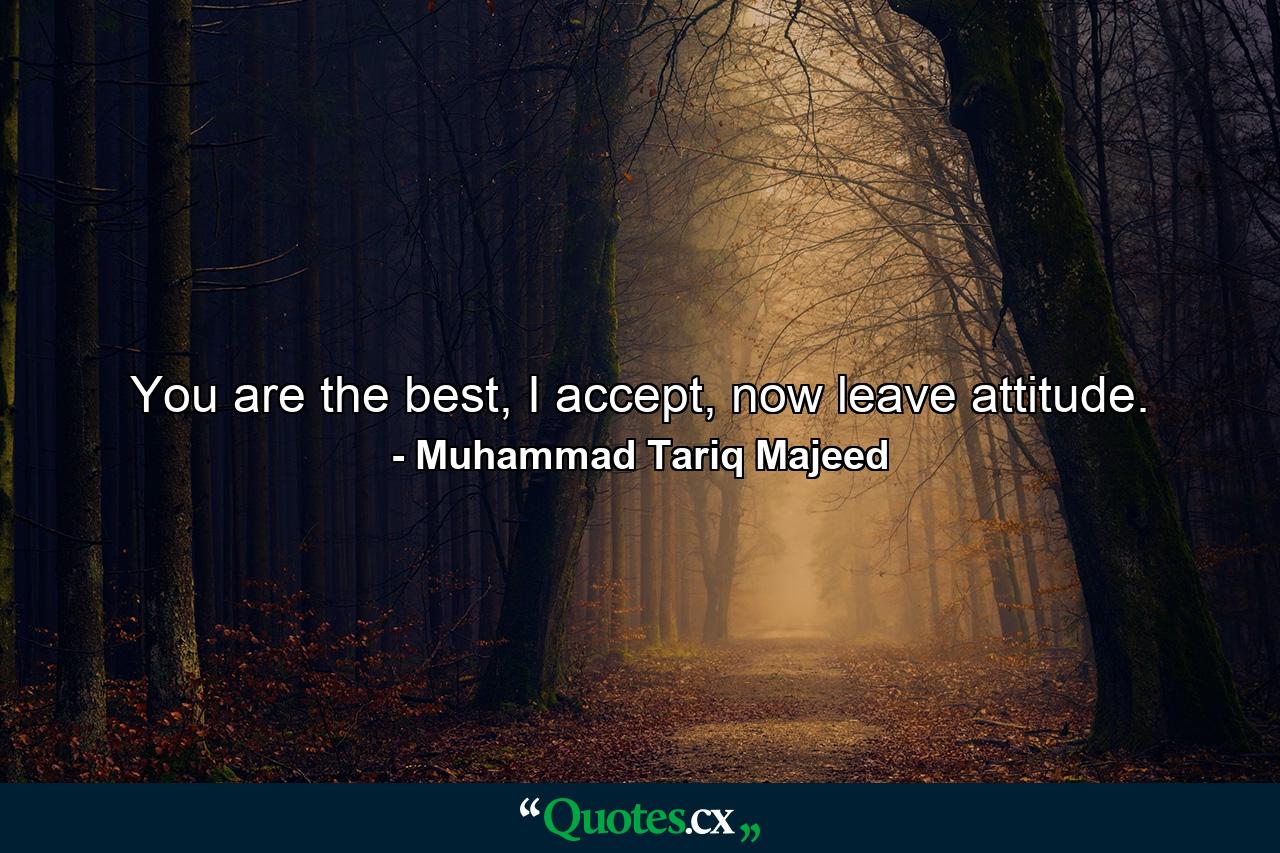 You are the best, I accept, now leave attitude. - Quote by Muhammad Tariq Majeed