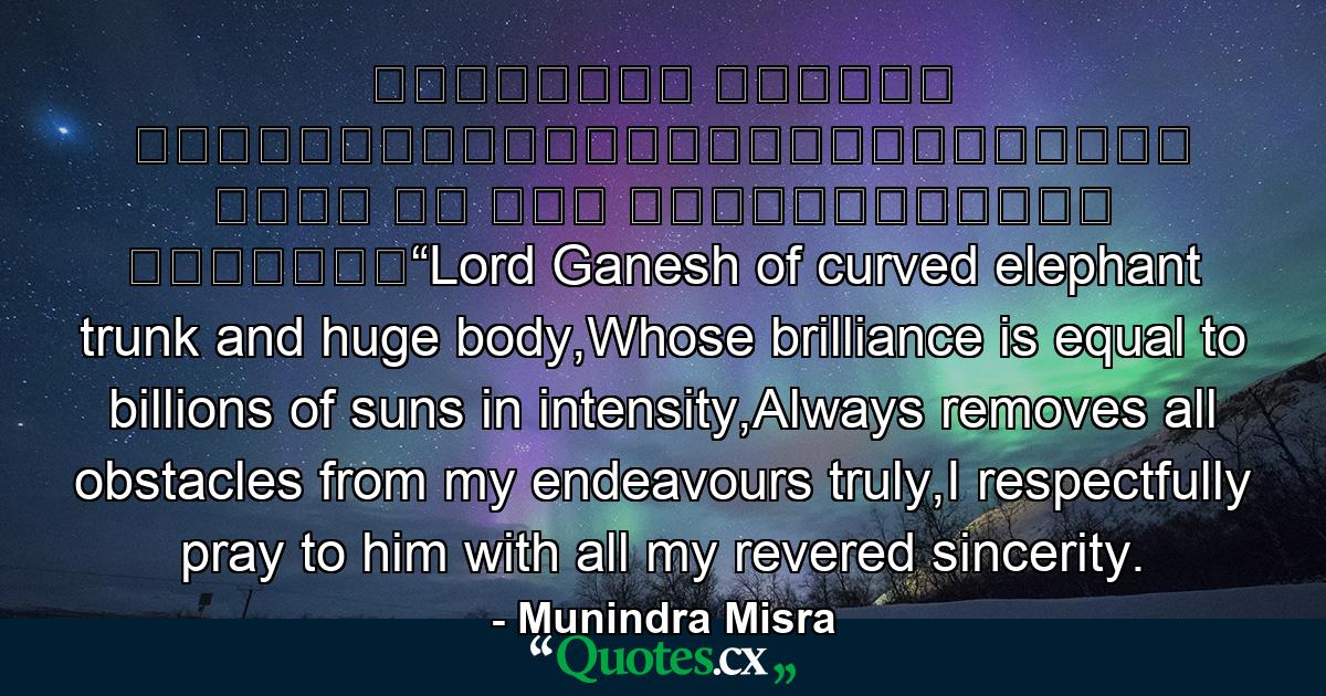 वक्रतुंड महाकाय कोटिसूर्यसमप्रभ।निर्विघ्नं कुरु मे देव सर्वकार्येषु सर्वदा॥“Lord Ganesh of curved elephant trunk and huge body,Whose brilliance is equal to billions of suns in intensity,Always removes all obstacles from my endeavours truly,I respectfully pray to him with all my revered sincerity. - Quote by Munindra Misra