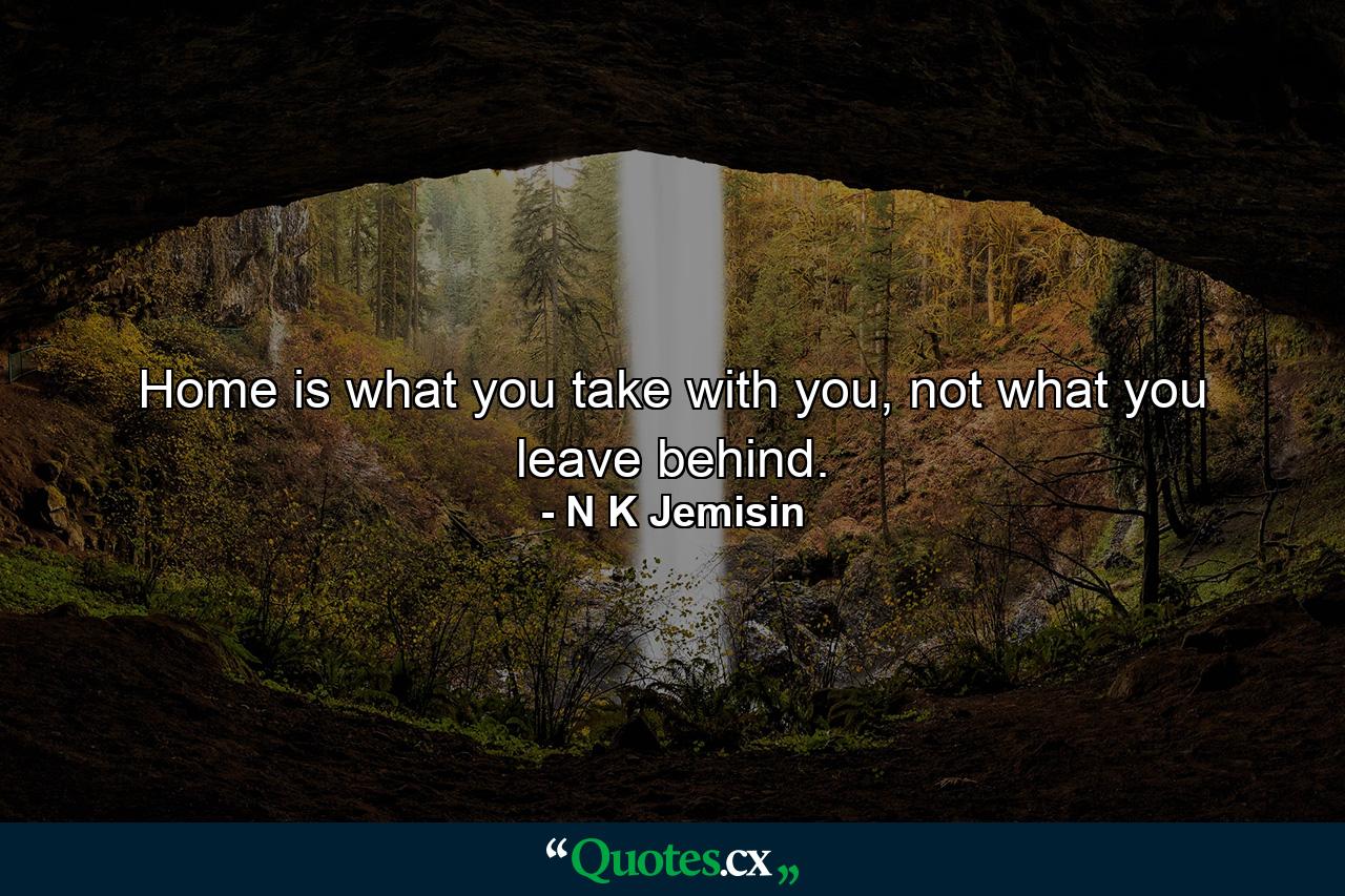 Home is what you take with you, not what you leave behind. - Quote by N K Jemisin