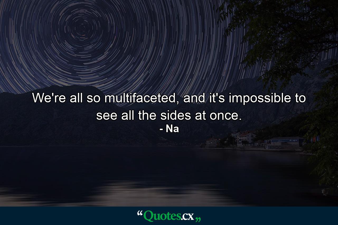 We're all so multifaceted, and it's impossible to see all the sides at once. - Quote by Na