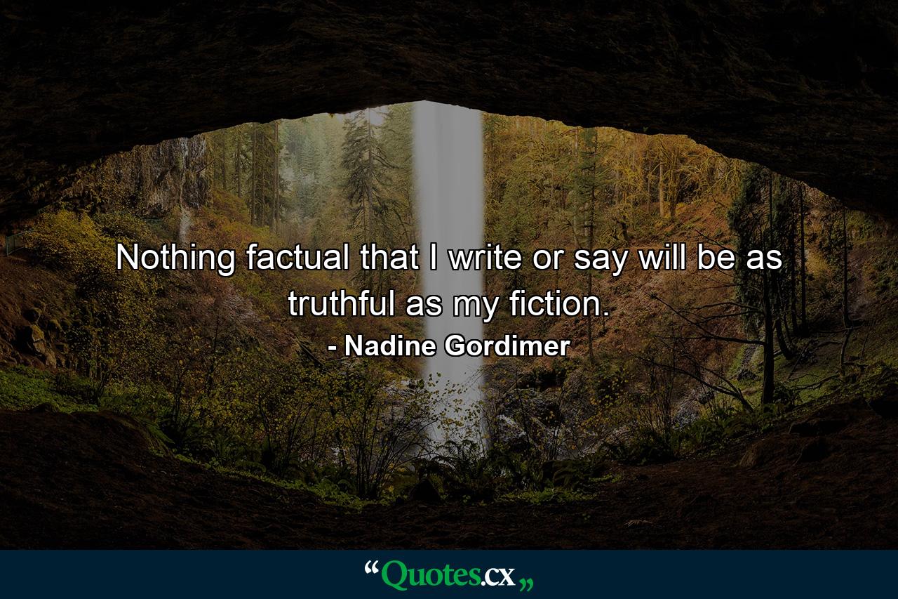 Nothing factual that I write or say will be as truthful as my fiction. - Quote by Nadine Gordimer