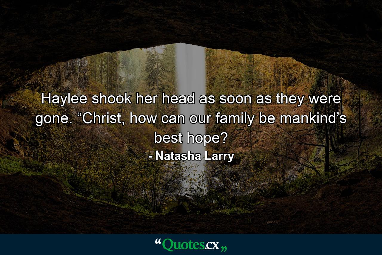 Haylee shook her head as soon as they were gone. “Christ, how can our family be mankind’s best hope? - Quote by Natasha Larry