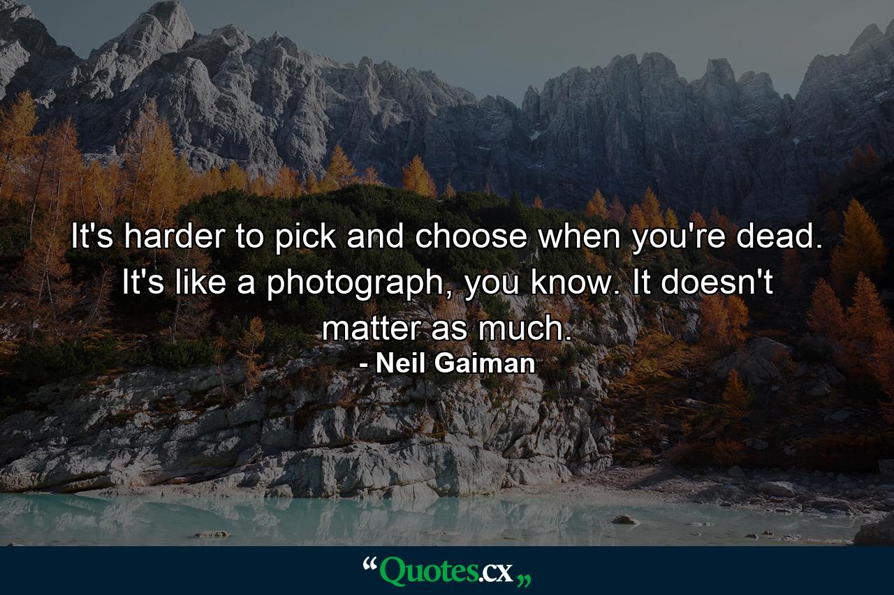 It's harder to pick and choose when you're dead. It's like a photograph, you know. It doesn't matter as much. - Quote by Neil Gaiman