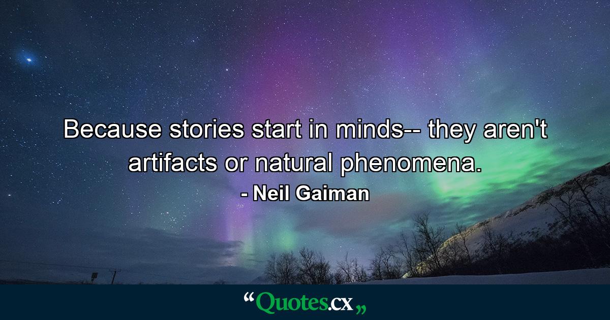 Because stories start in minds-- they aren't artifacts or natural phenomena. - Quote by Neil Gaiman