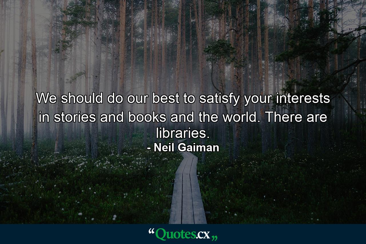 We should do our best to satisfy your interests in stories and books and the world. There are libraries. - Quote by Neil Gaiman