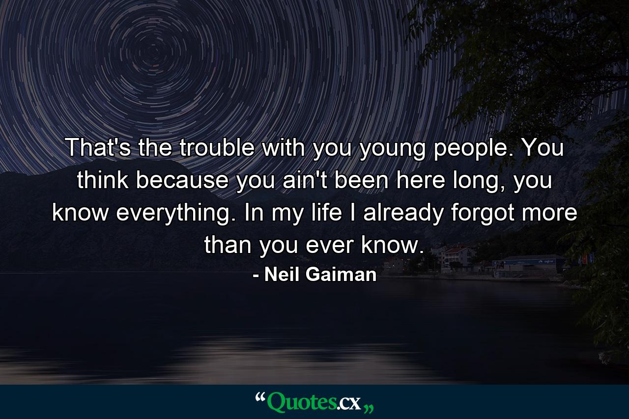 That's the trouble with you young people. You think because you ain't been here long, you know everything. In my life I already forgot more than you ever know. - Quote by Neil Gaiman