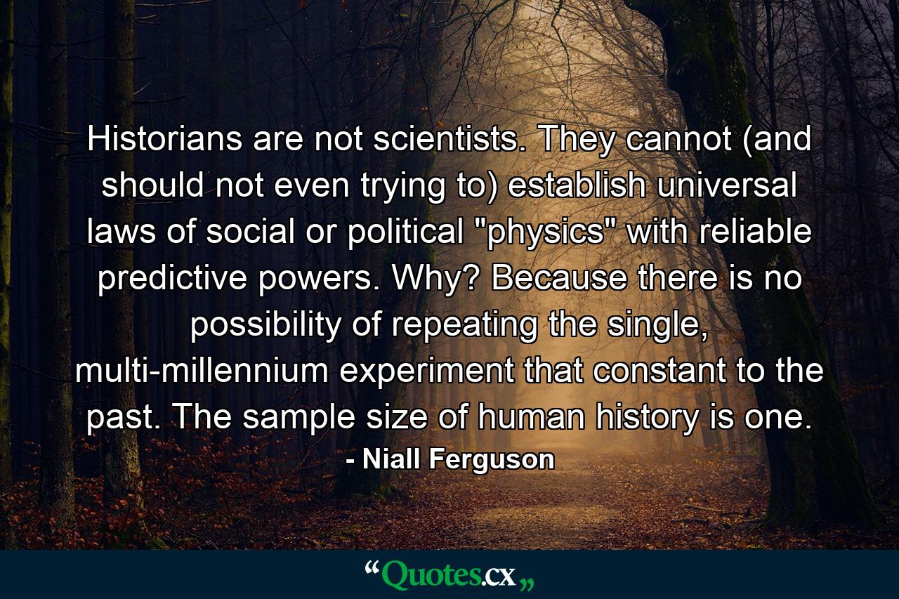 Historians are not scientists. They cannot (and should not even trying to) establish universal laws of social or political 