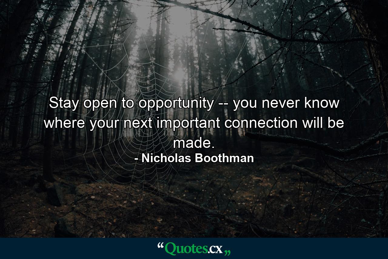 Stay open to opportunity -- you never know where your next important connection will be made. - Quote by Nicholas Boothman