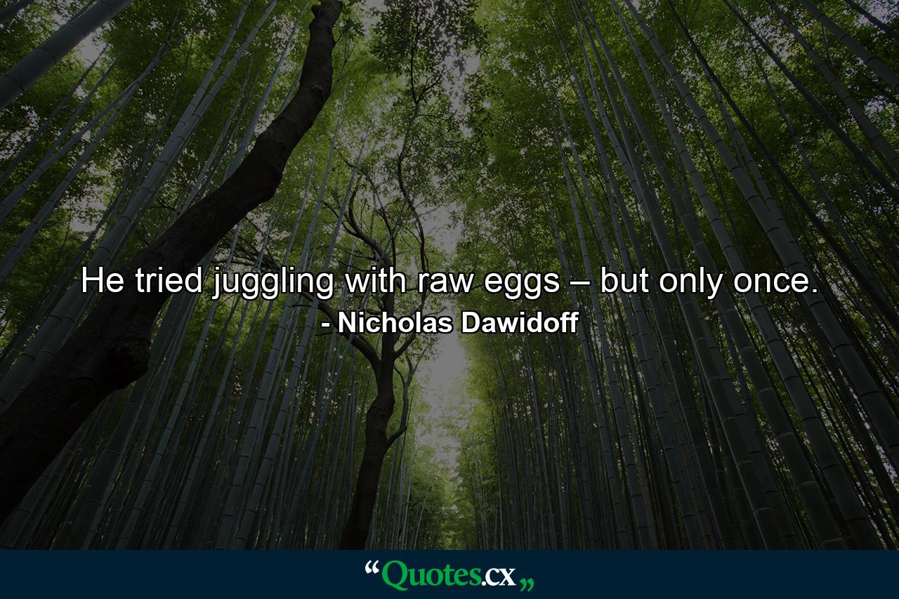 He tried juggling with raw eggs – but only once. - Quote by Nicholas Dawidoff