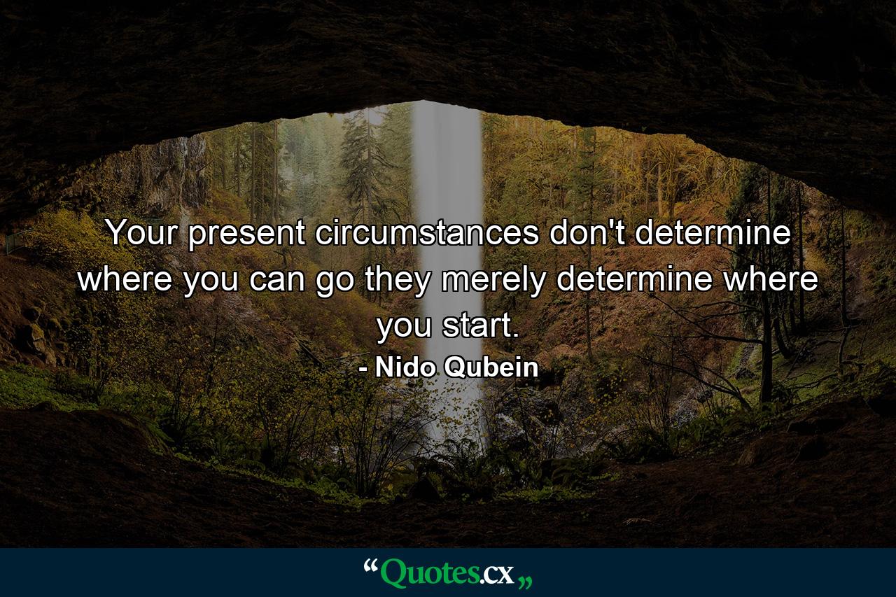 Your present circumstances don't determine where you can go they merely determine where you start. - Quote by Nido Qubein