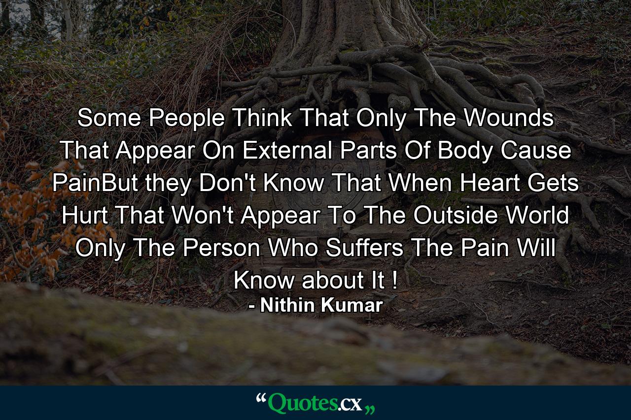 Some People Think That Only The Wounds That Appear On External Parts Of Body Cause PainBut they Don't Know That When Heart Gets Hurt That Won't Appear To The Outside World Only The Person Who Suffers The Pain Will Know about It ! - Quote by Nithin Kumar