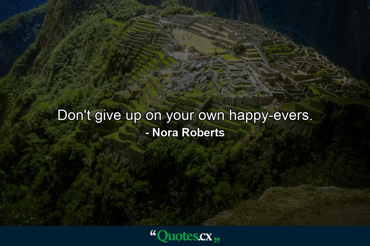 Don't give up on your own happy-evers. - Quote by Nora Roberts