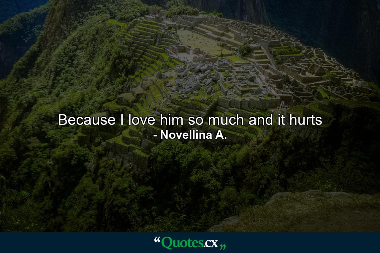 Because I love him so much and it hurts - Quote by Novellina A.