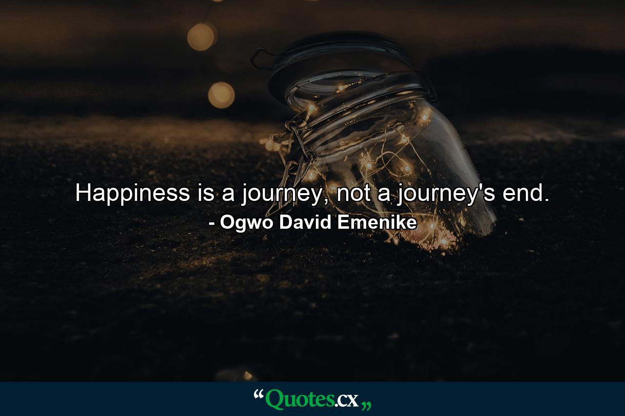 Happiness is a journey, not a journey's end. - Quote by Ogwo David Emenike