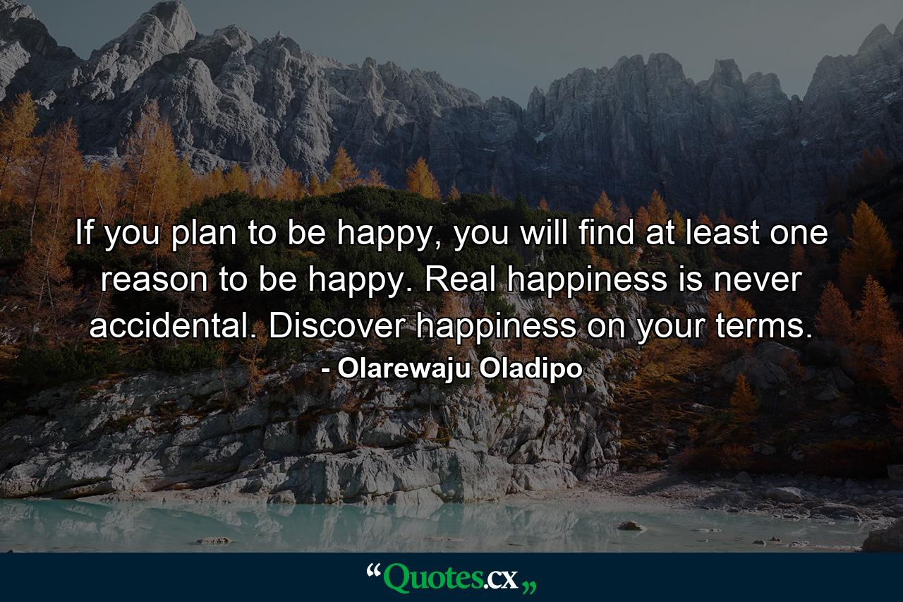 If you plan to be happy, you will find at least one reason to be happy. Real happiness is never accidental. Discover happiness on your terms. - Quote by Olarewaju Oladipo