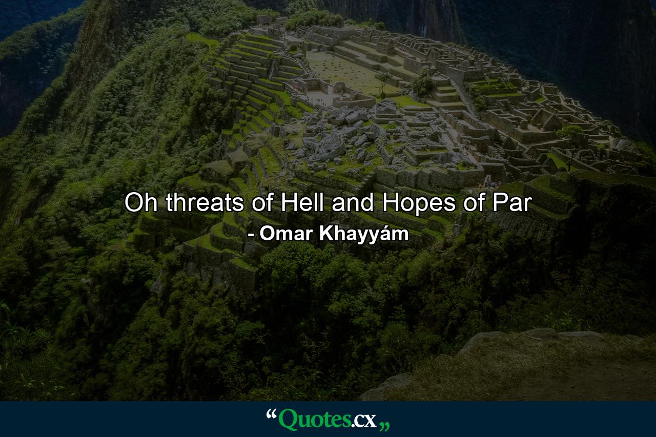 Oh threats of Hell and Hopes of Par - Quote by Omar Khayyám