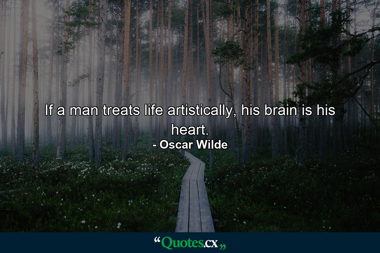 If a man treats life artistically, his brain is his heart. - Quote by Oscar Wilde