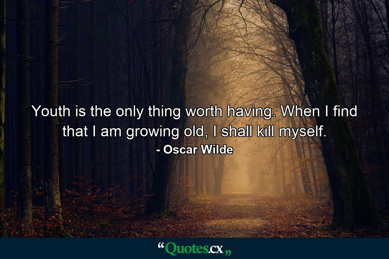 Youth is the only thing worth having. When I find that I am growing old, I shall kill myself. - Quote by Oscar Wilde