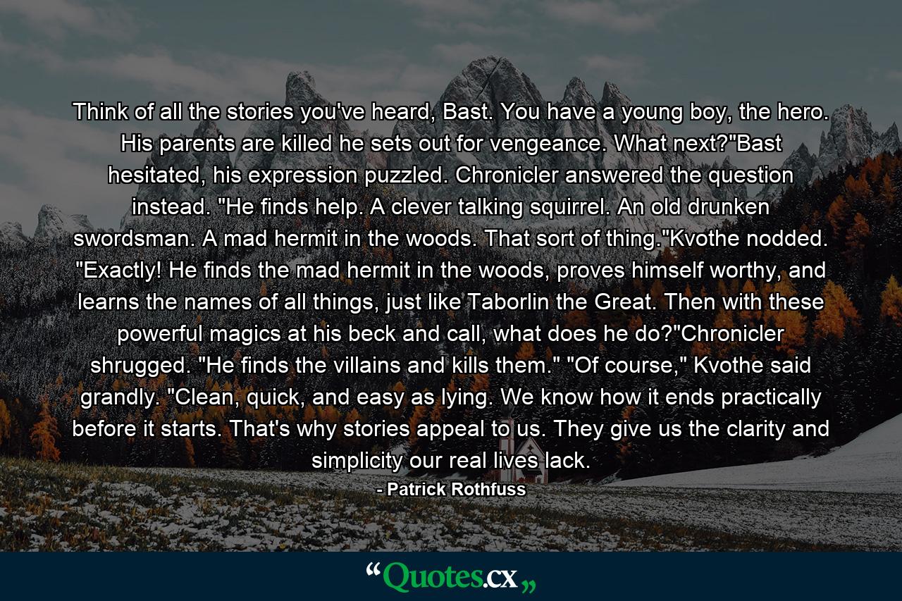 Think of all the stories you've heard, Bast. You have a young boy, the hero. His parents are killed he sets out for vengeance. What next?