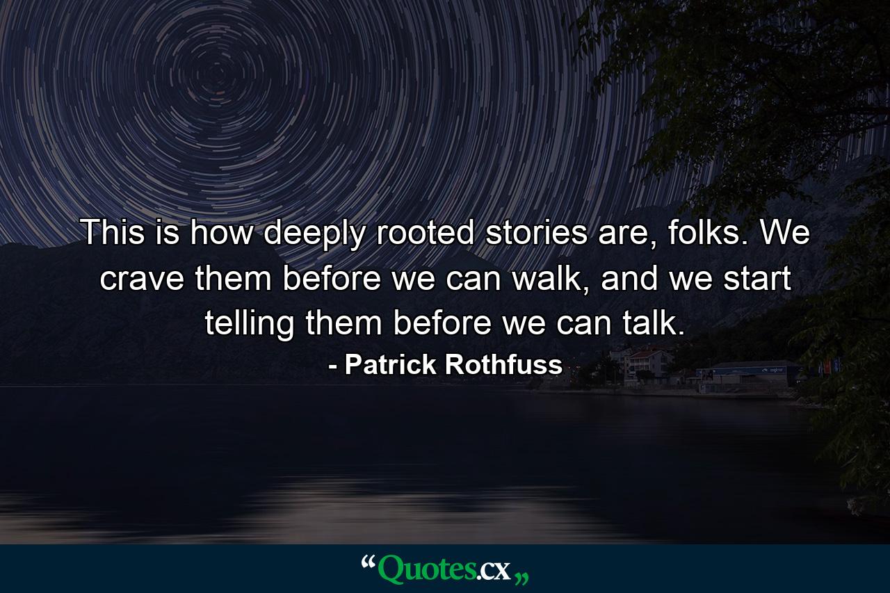 This is how deeply rooted stories are, folks. We crave them before we can walk, and we start telling them before we can talk. - Quote by Patrick Rothfuss