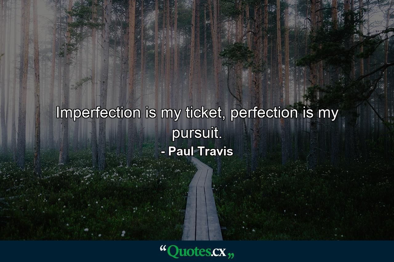 Imperfection is my ticket, perfection is my pursuit. - Quote by Paul Travis