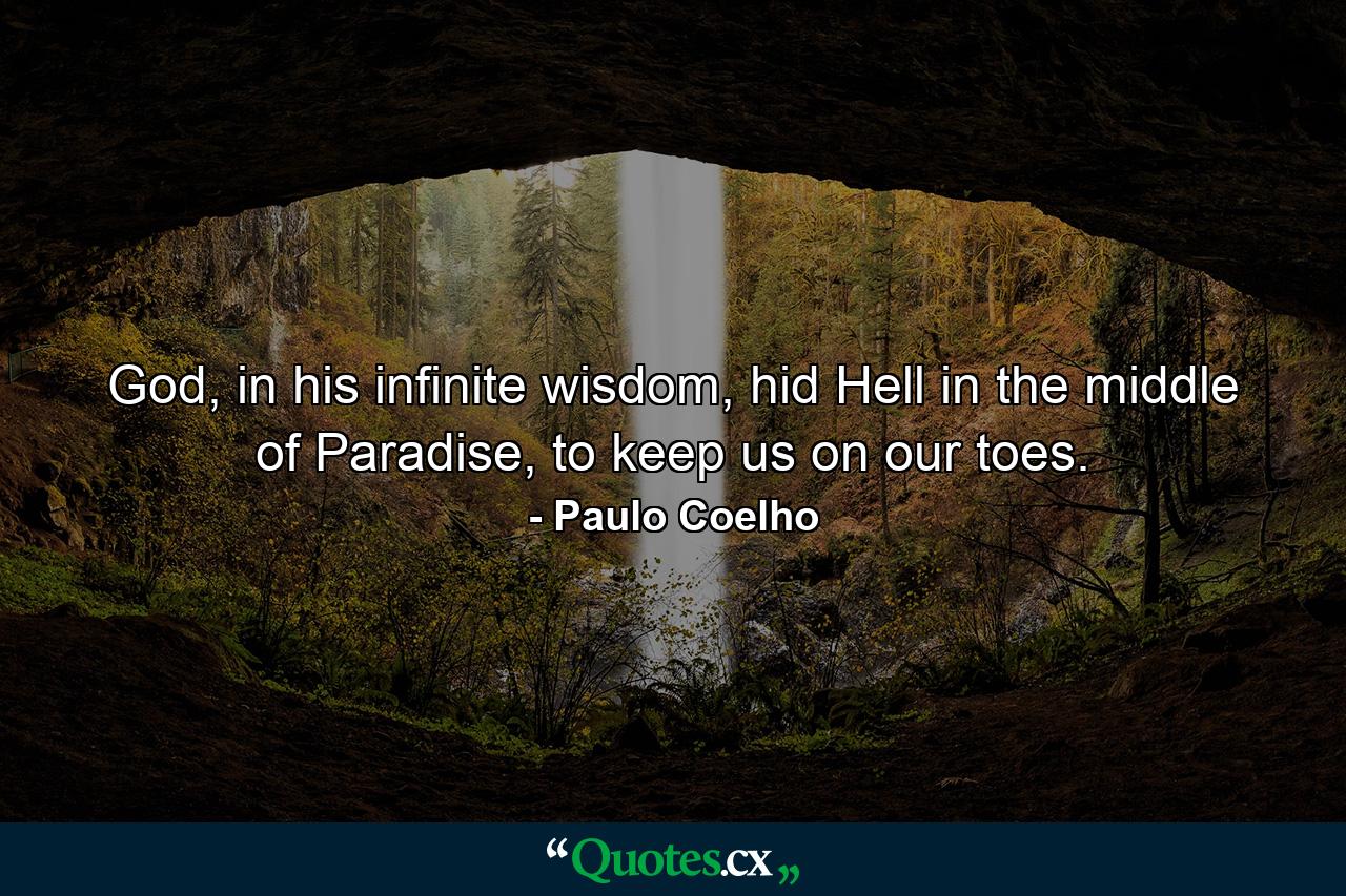 God, in his infinite wisdom, hid Hell in the middle of Paradise, to keep us on our toes. - Quote by Paulo Coelho