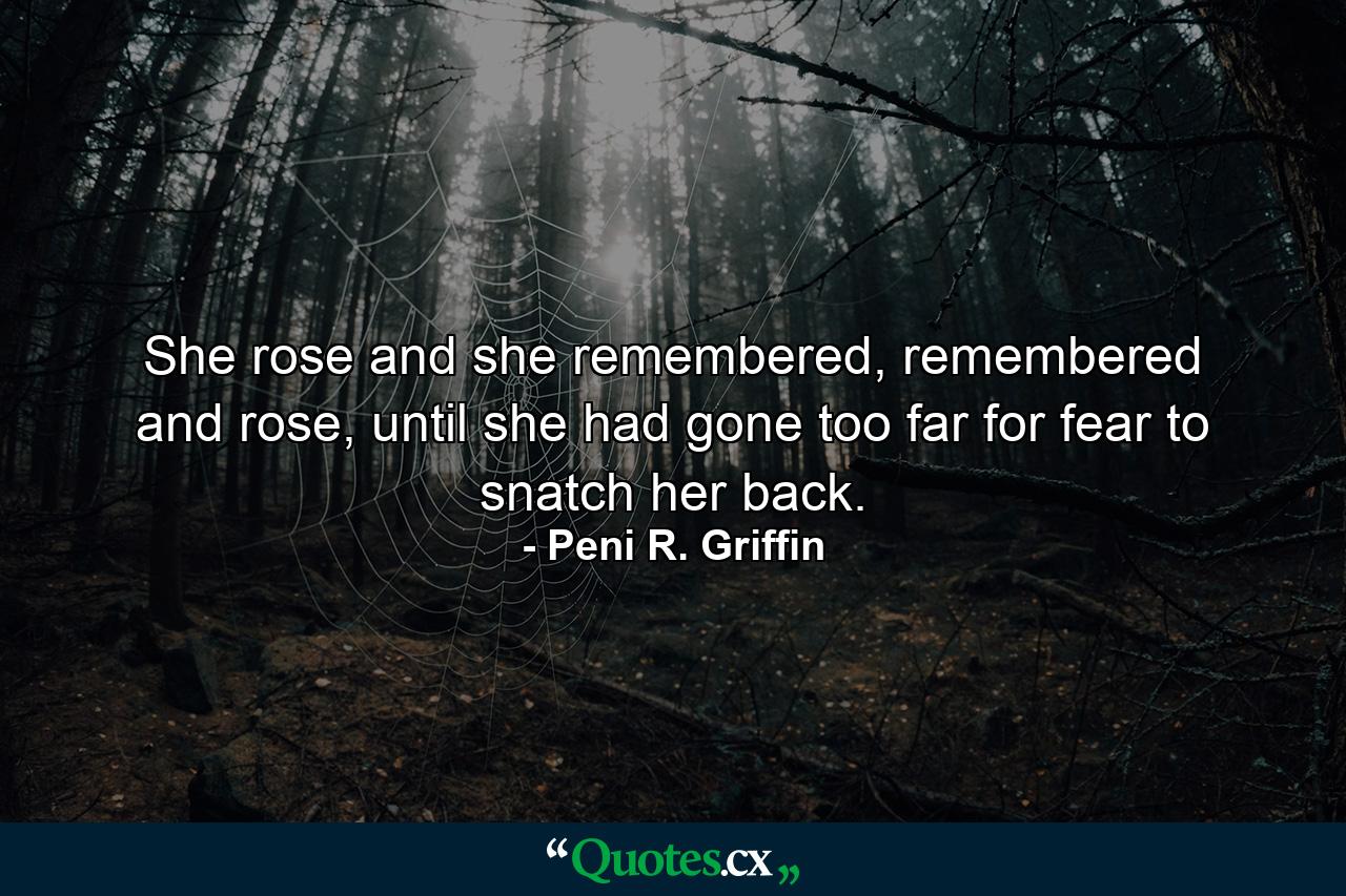 She rose and she remembered, remembered and rose, until she had gone too far for fear to snatch her back. - Quote by Peni R. Griffin