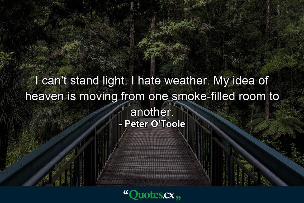 I can't stand light. I hate weather. My idea of heaven is moving from one smoke-filled room to another. - Quote by Peter O'Toole