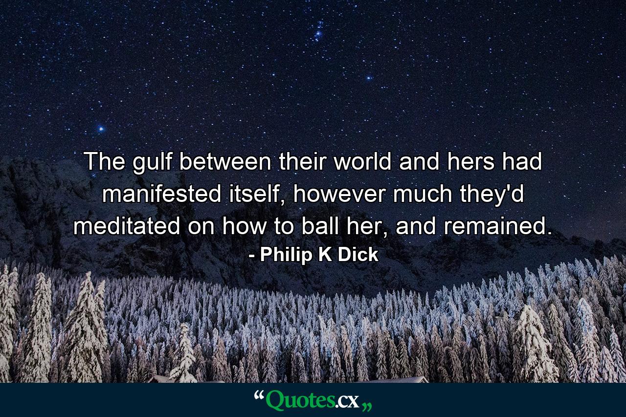 The gulf between their world and hers had manifested itself, however much they'd meditated on how to ball her, and remained. - Quote by Philip K Dick