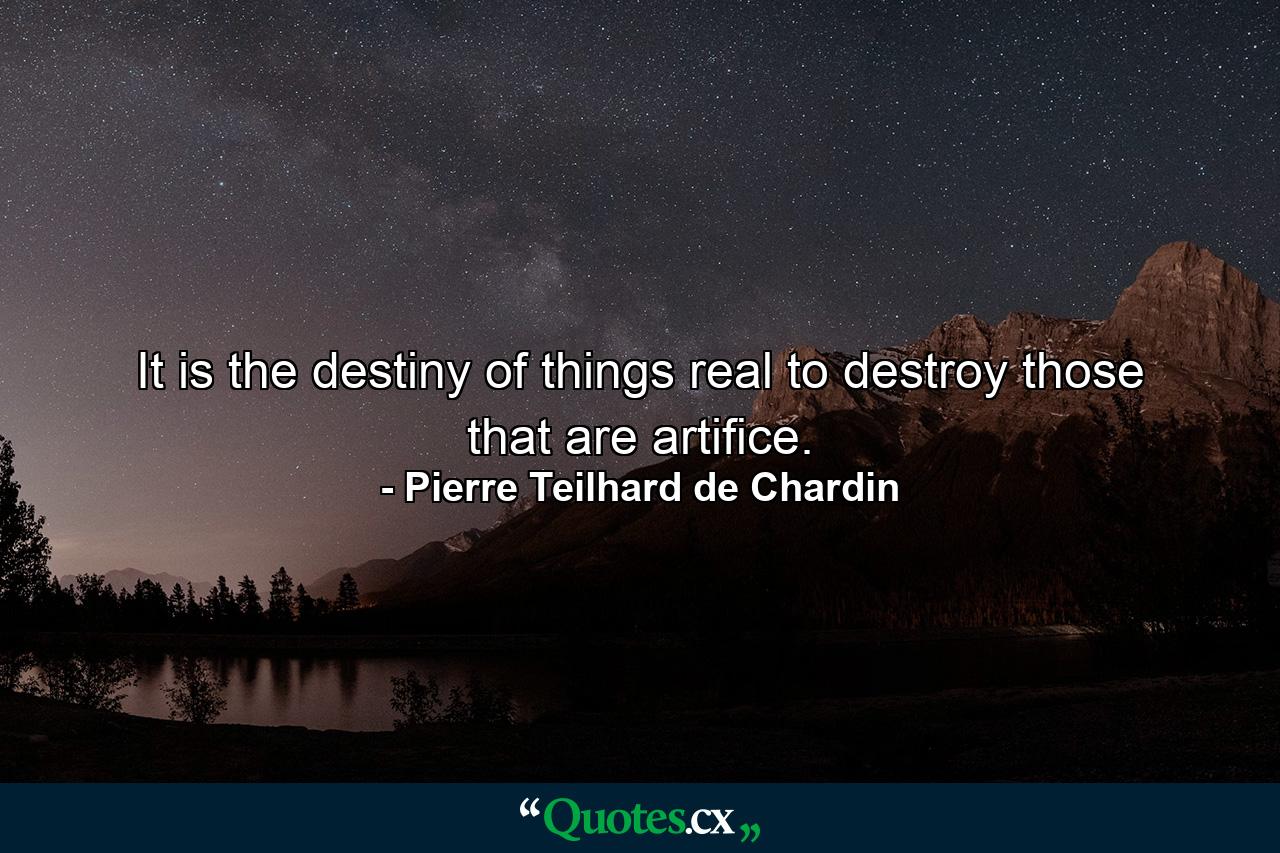 It is the destiny of things real to destroy those that are artiﬁce. - Quote by Pierre Teilhard de Chardin