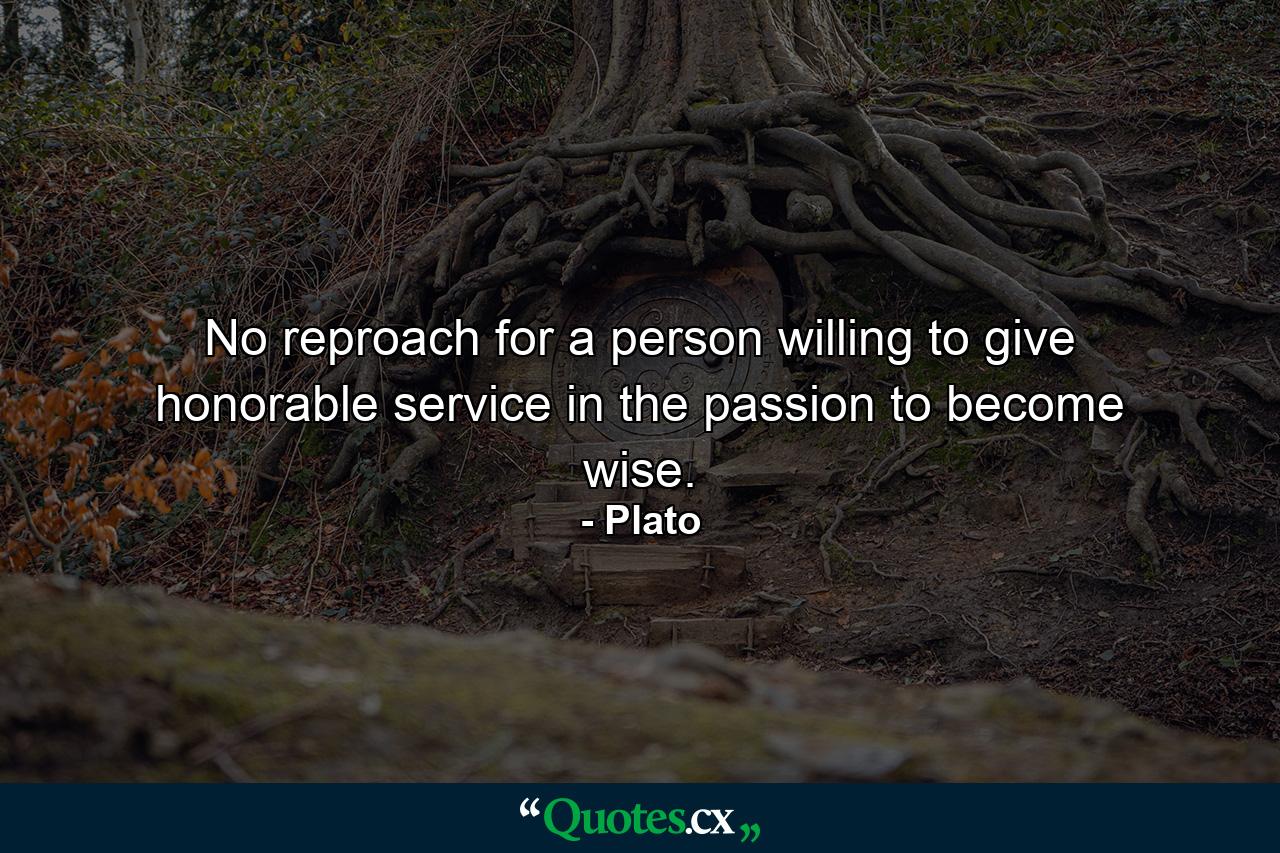 No reproach for a person willing to give honorable service in the passion to become wise. - Quote by Plato