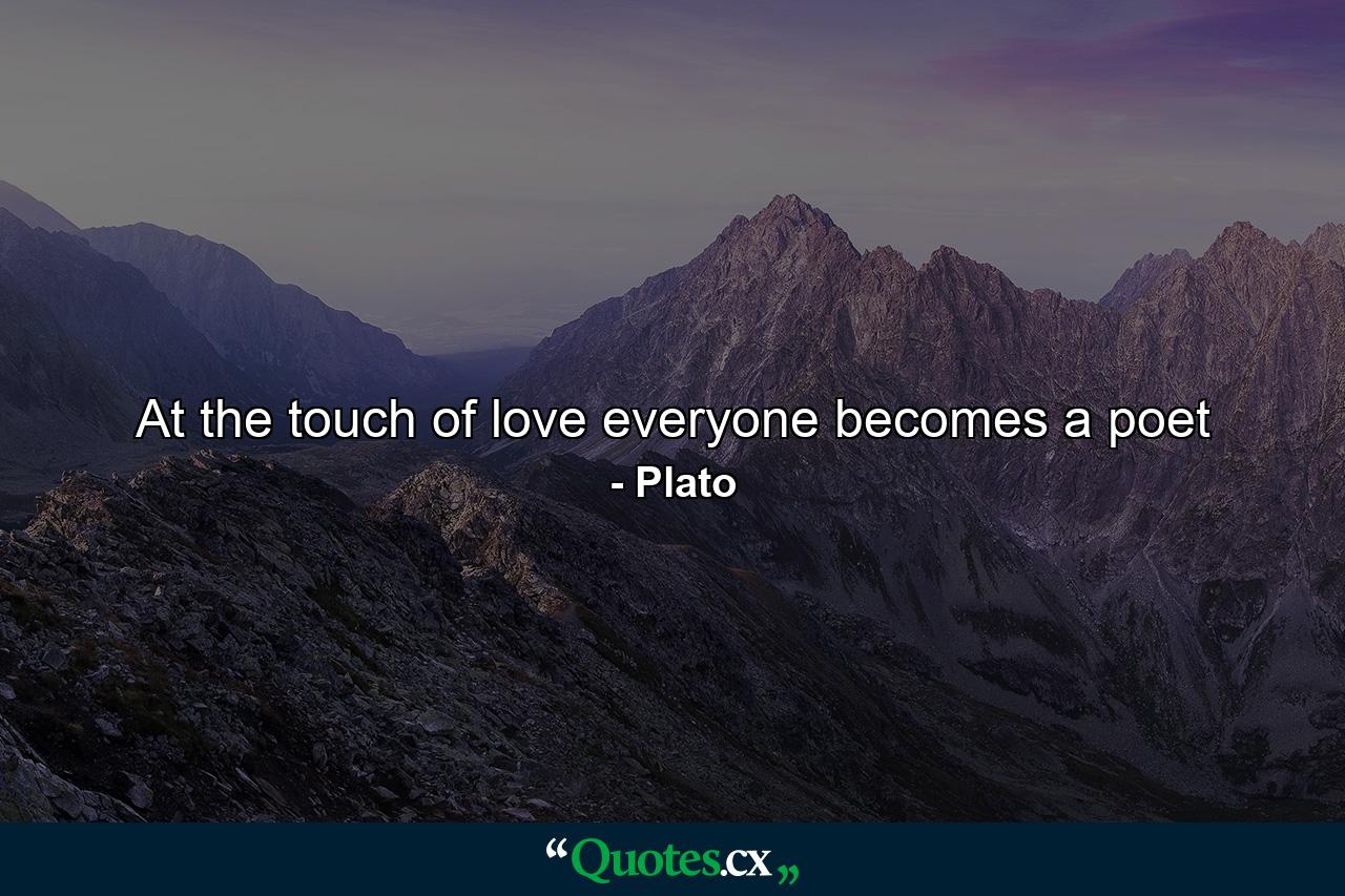 At the touch of love everyone becomes a poet - Quote by Plato