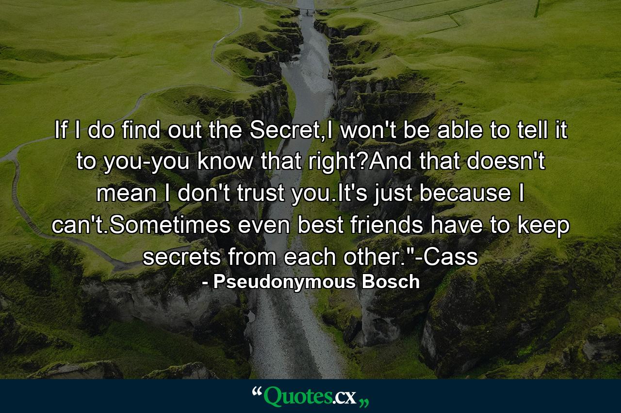 If I do find out the Secret,I won't be able to tell it to you-you know that right?And that doesn't mean I don't trust you.It's just because I can't.Sometimes even best friends have to keep secrets from each other.