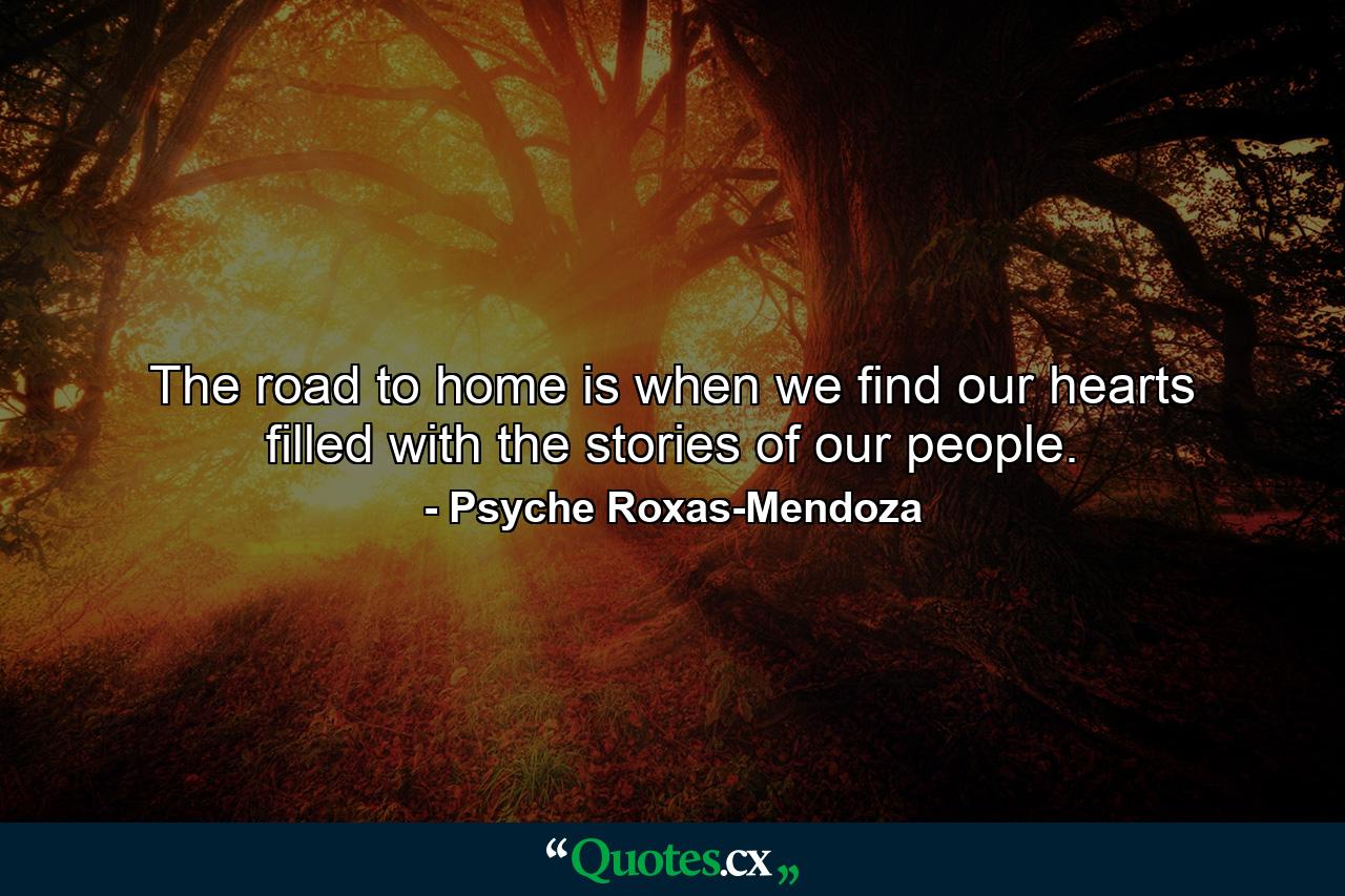 The road to home is when we find our hearts filled with the stories of our people. - Quote by Psyche Roxas-Mendoza