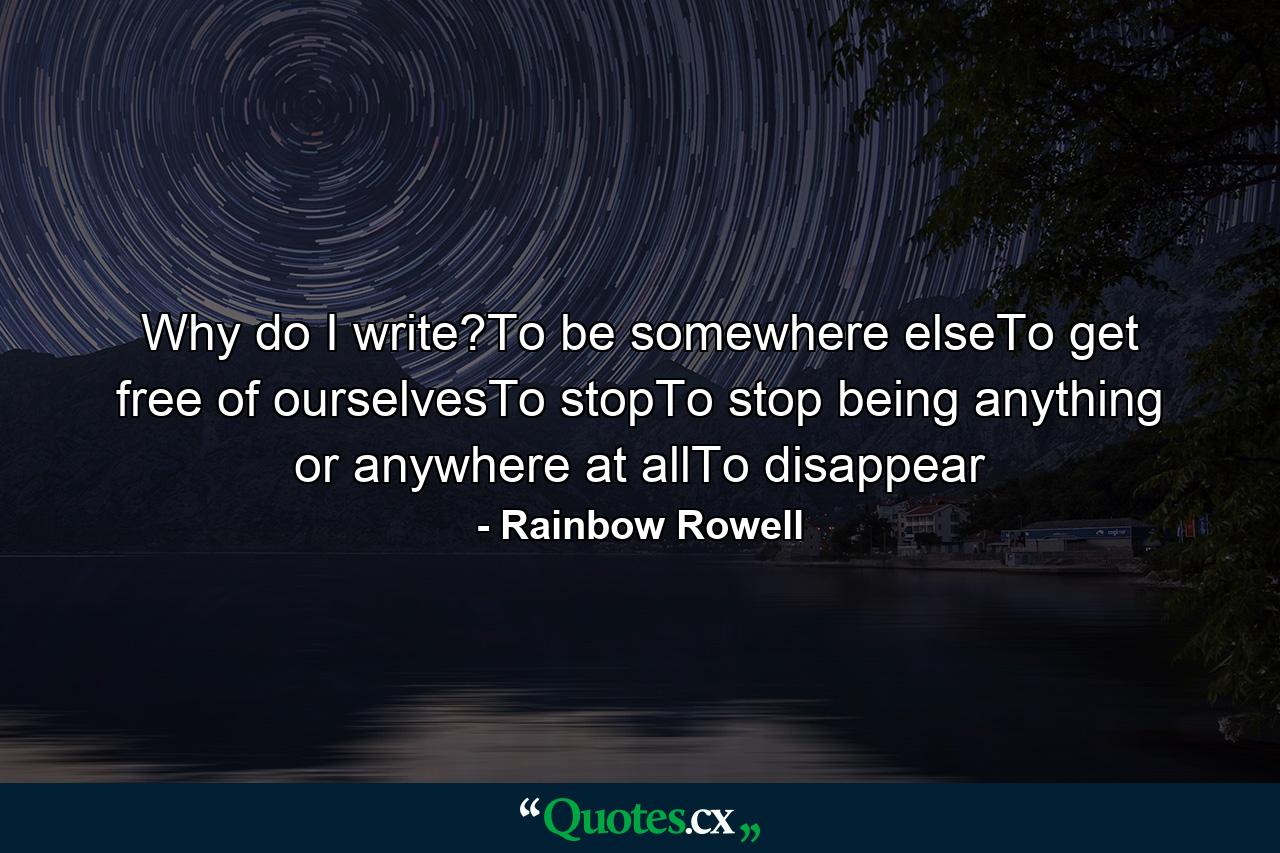 Why do I write?To be somewhere elseTo get free of ourselvesTo stopTo stop being anything or anywhere at allTo disappear - Quote by Rainbow Rowell