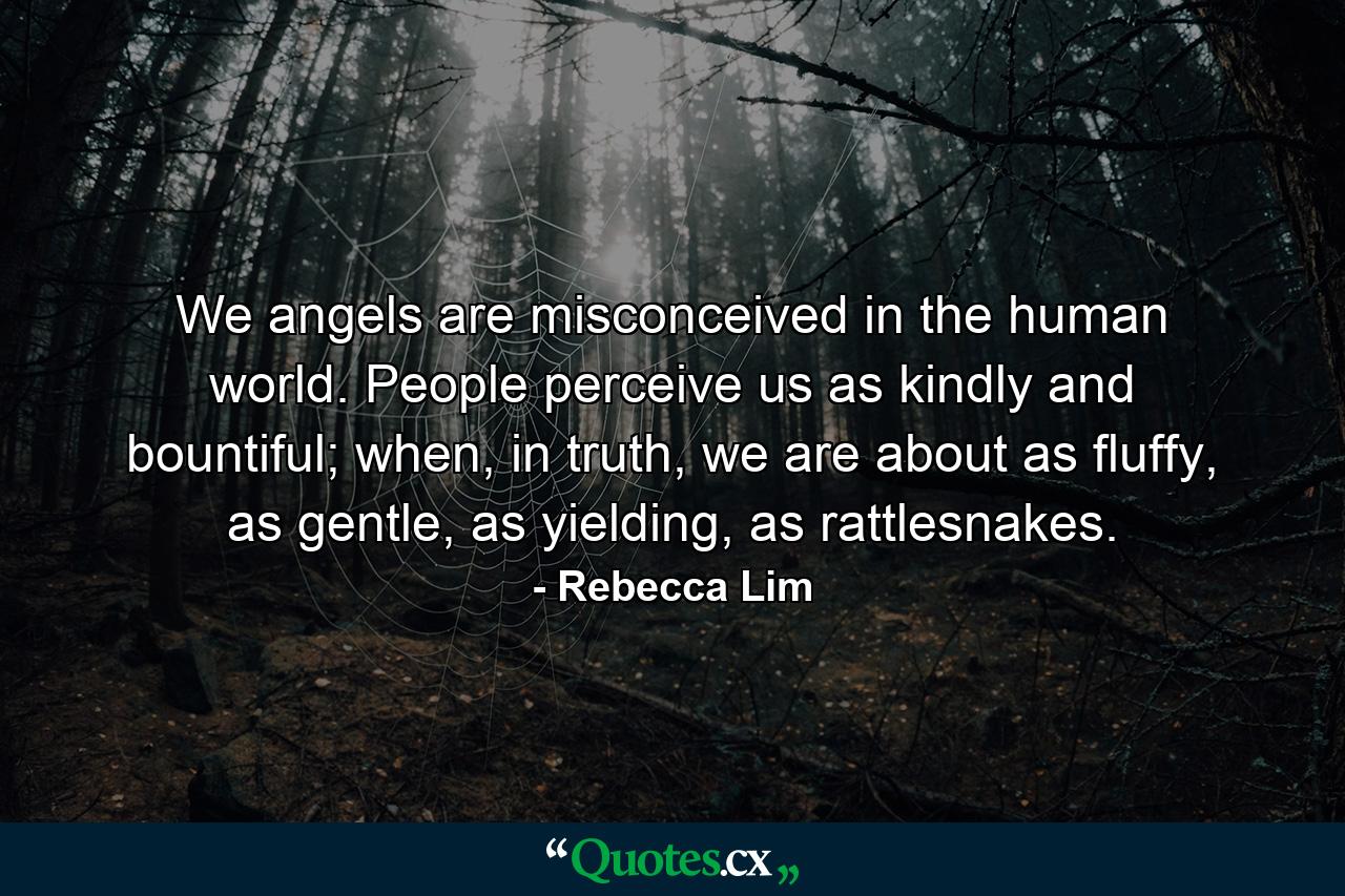 We angels are misconceived in the human world. People perceive us as kindly and bountiful; when, in truth, we are about as fluffy, as gentle, as yielding, as rattlesnakes. - Quote by Rebecca Lim