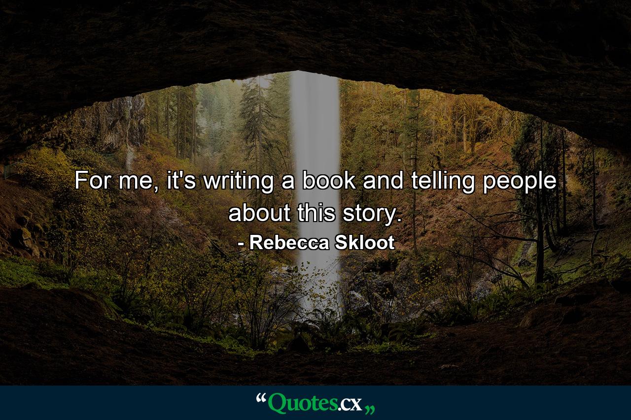 For me, it's writing a book and telling people about this story. - Quote by Rebecca Skloot