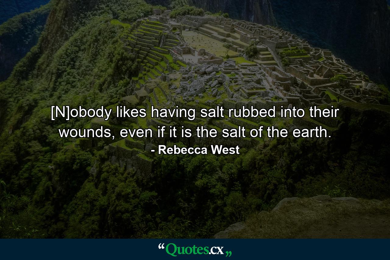 [N]obody likes having salt rubbed into their wounds, even if it is the salt of the earth. - Quote by Rebecca West