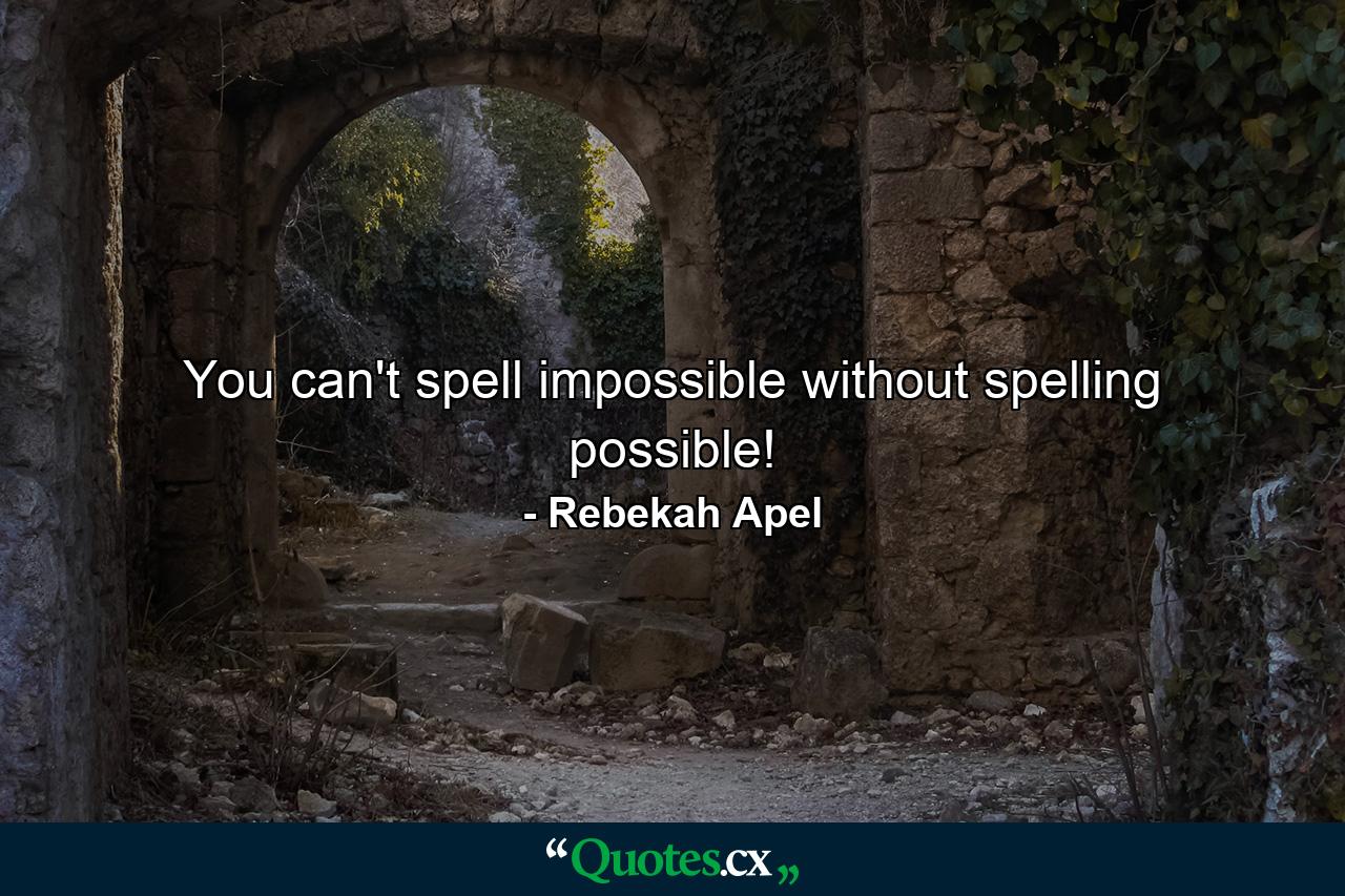 You can't spell impossible without spelling possible! - Quote by Rebekah Apel