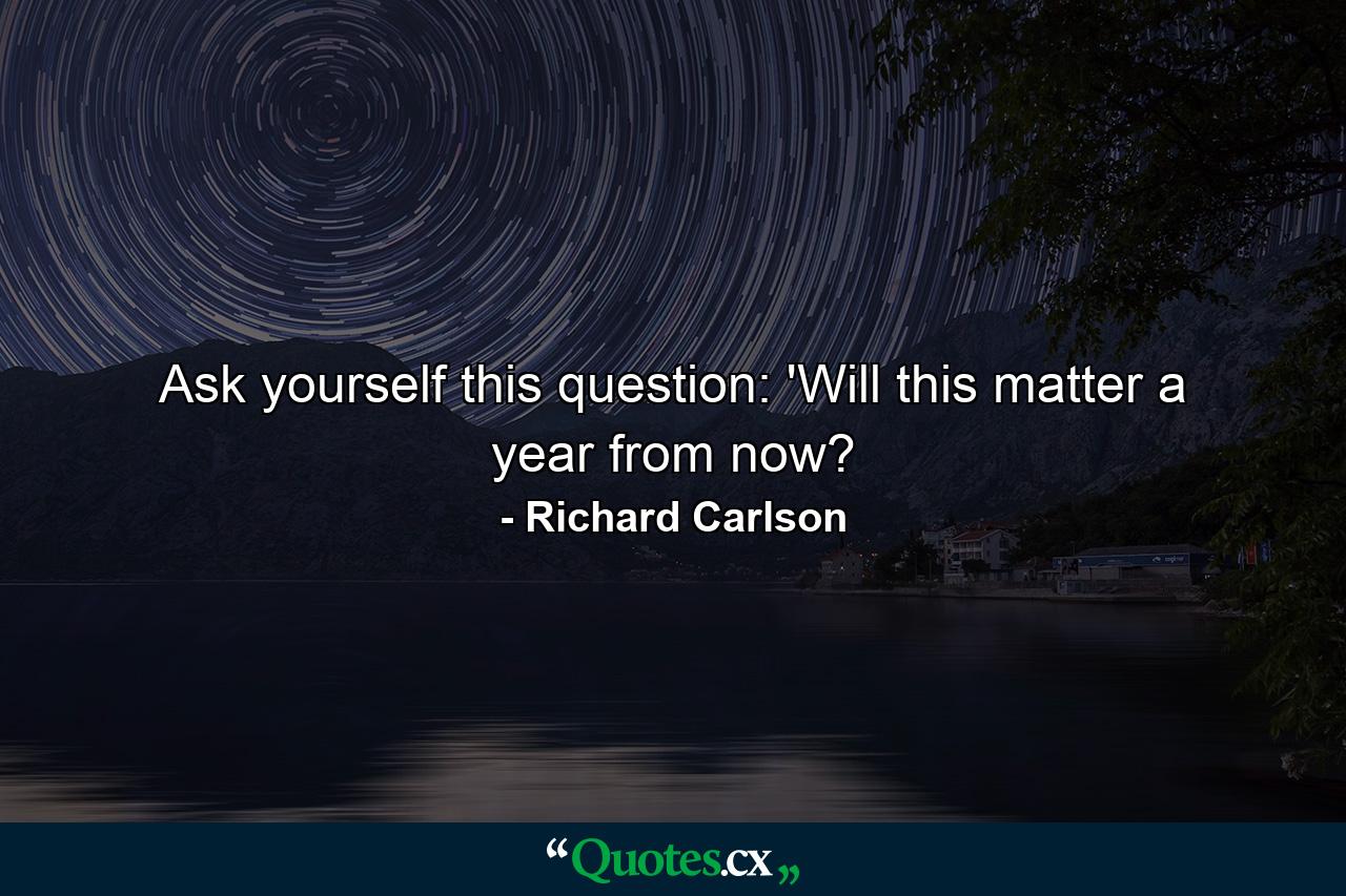 Ask yourself this question: 'Will this matter a year from now? - Quote by Richard Carlson