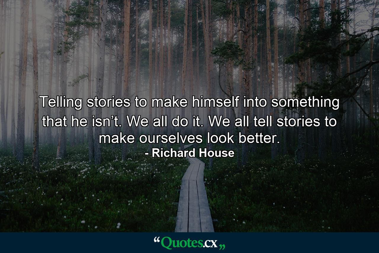 Telling stories to make himself into something that he isn’t. We all do it. We all tell stories to make ourselves look better. - Quote by Richard House