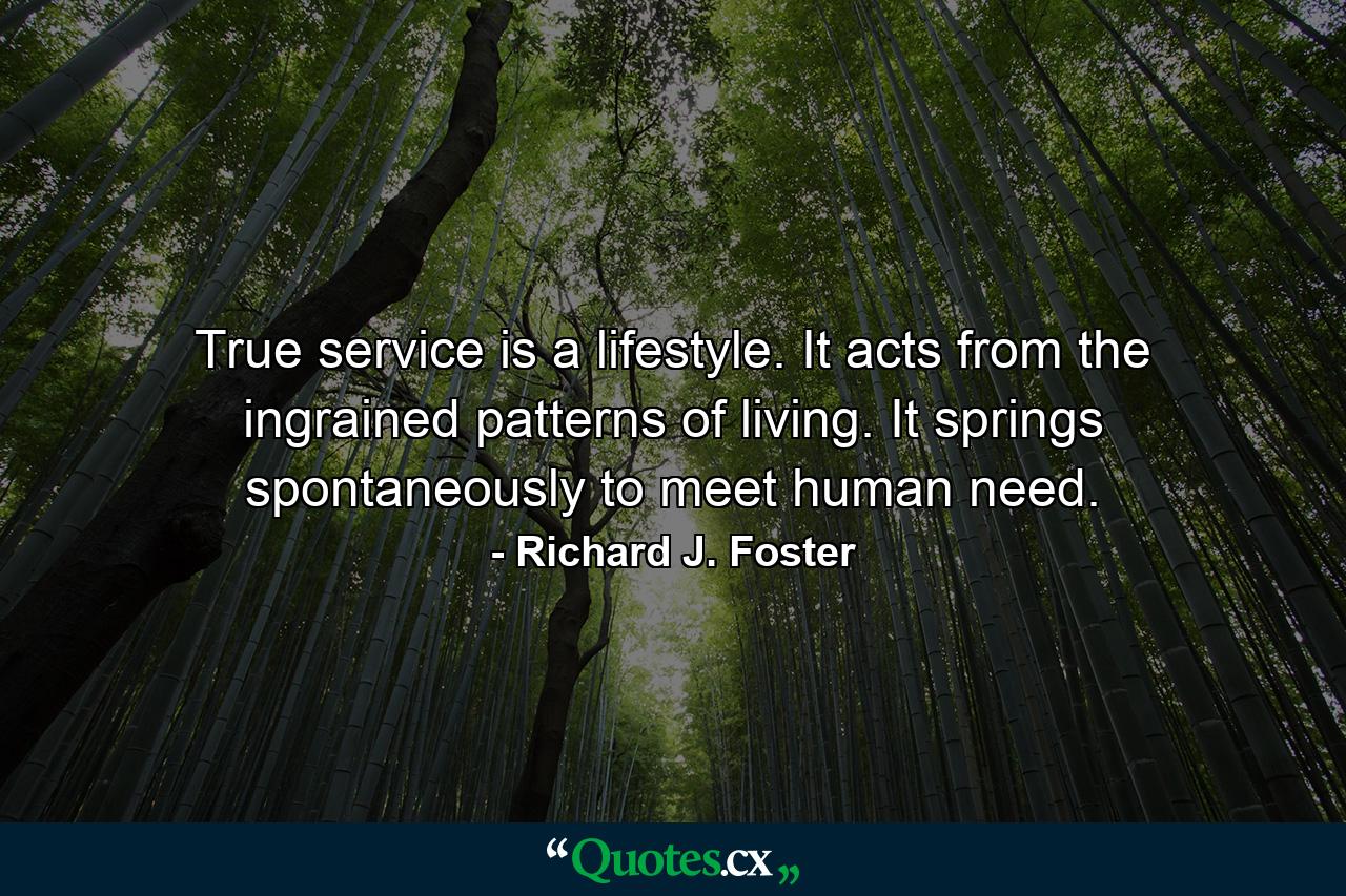 True service is a lifestyle. It acts from the ingrained patterns of living. It springs spontaneously to meet human need. - Quote by Richard J. Foster