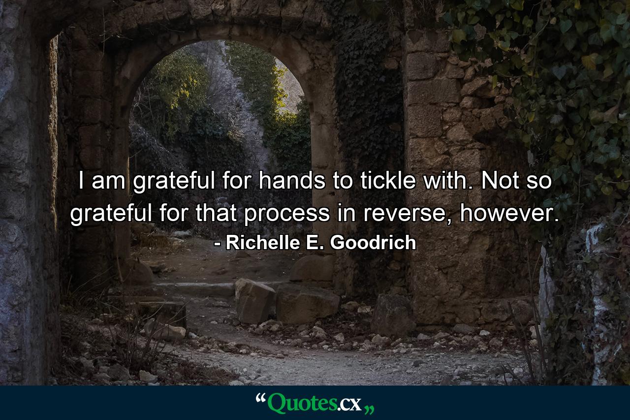 I am grateful for hands to tickle with. Not so grateful for that process in reverse, however. - Quote by Richelle E. Goodrich