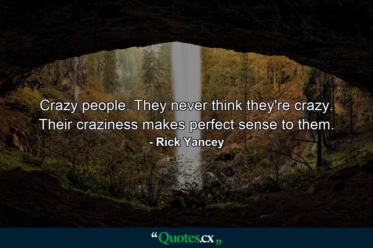 Crazy people. They never think they're crazy. Their craziness makes perfect sense to them. - Quote by Rick Yancey