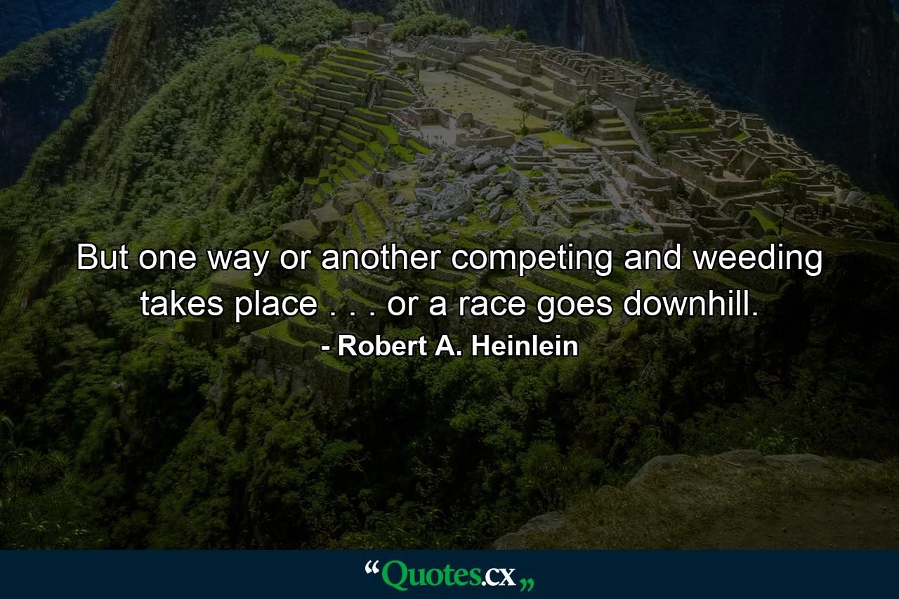 But one way or another competing and weeding takes place . . . or a race goes downhill. - Quote by Robert A. Heinlein