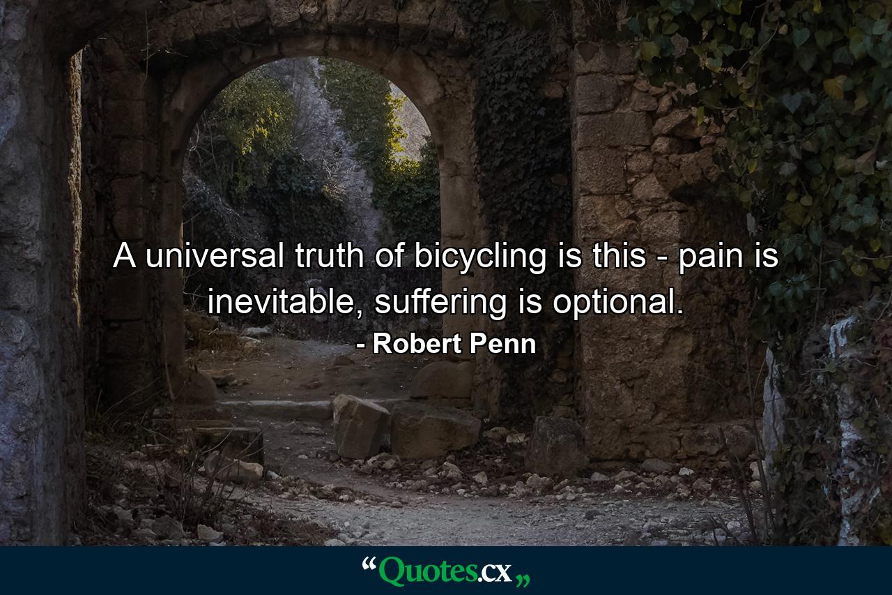 A universal truth of bicycling is this - pain is inevitable, suffering is optional. - Quote by Robert Penn