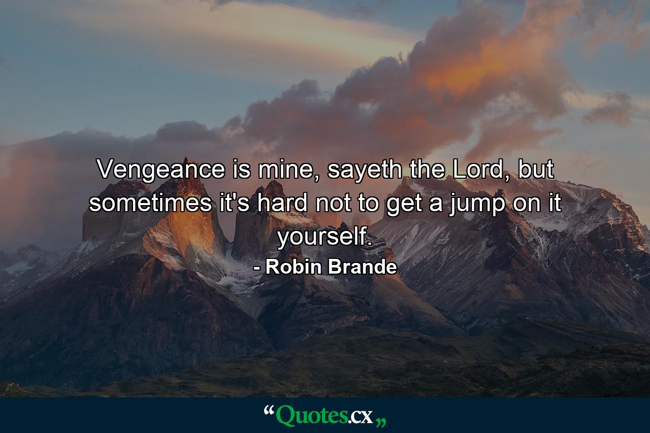 Vengeance is mine, sayeth the Lord, but sometimes it's hard not to get a jump on it yourself. - Quote by Robin Brande