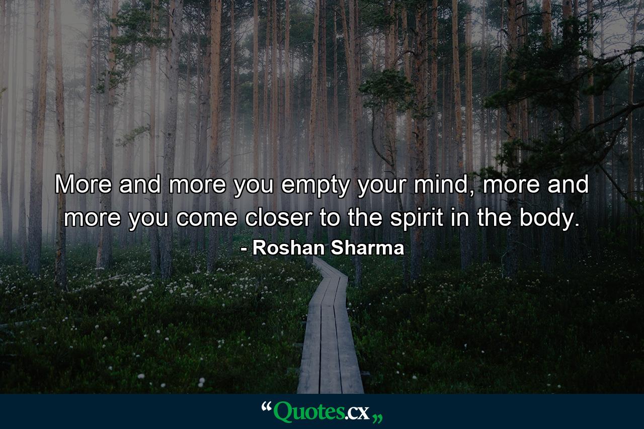 More and more you empty your mind, more and more you come closer to the spirit in the body. - Quote by Roshan Sharma