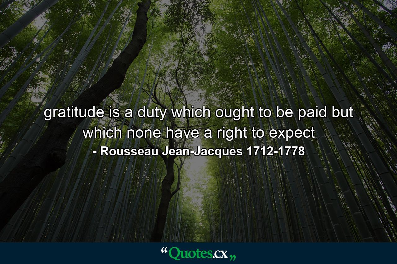 gratitude is a duty which ought to be paid but which none have a right to expect - Quote by Rousseau Jean-Jacques 1712-1778