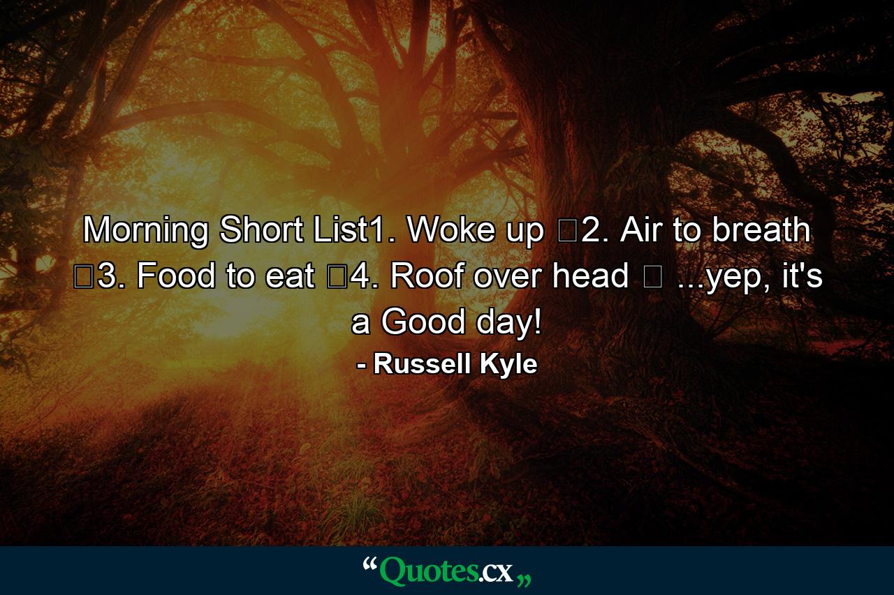 Morning Short List1. Woke up ✓2. Air to breath ✓3. Food to eat ✓4. Roof over head ✓ ...yep, it's a Good day! - Quote by Russell Kyle